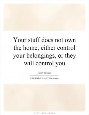 Your stuff does not own the home; either control your belongings, or they will control you Picture Quote #1