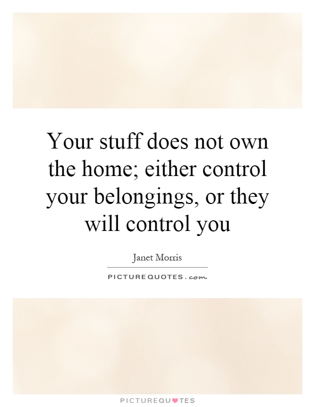 Your stuff does not own the home; either control your belongings, or they will control you Picture Quote #1