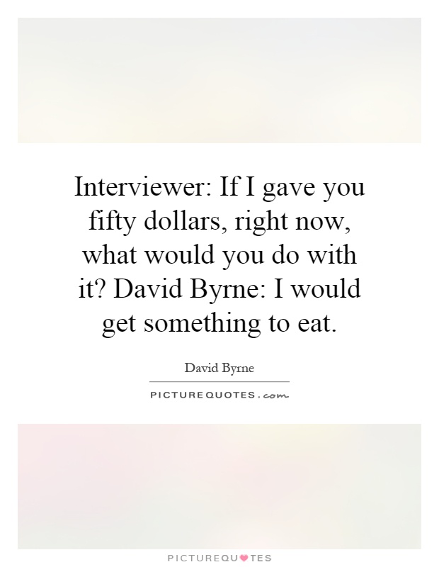 Interviewer: If I gave you fifty dollars, right now, what would you do with it? David Byrne: I would get something to eat Picture Quote #1