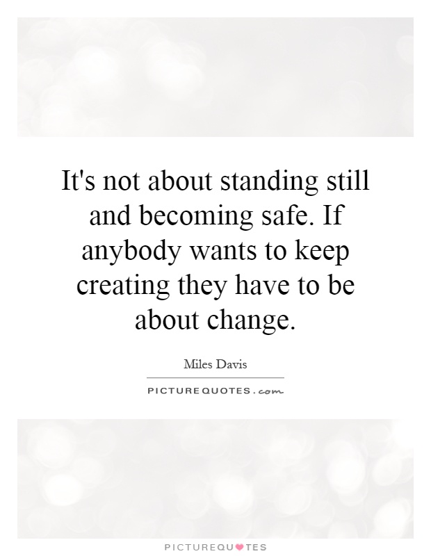 It's not about standing still and becoming safe. If anybody wants to keep creating they have to be about change Picture Quote #1