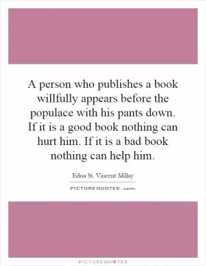 A person who publishes a book willfully appears before the populace with his pants down. If it is a good book nothing can hurt him. If it is a bad book nothing can help him Picture Quote #1