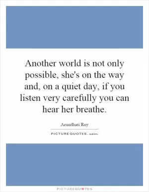 Another world is not only possible, she's on the way and, on a quiet day, if you listen very carefully you can hear her breathe Picture Quote #1