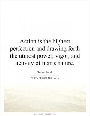 Action is the highest perfection and drawing forth the utmost power, vigor, and activity of man's nature Picture Quote #1