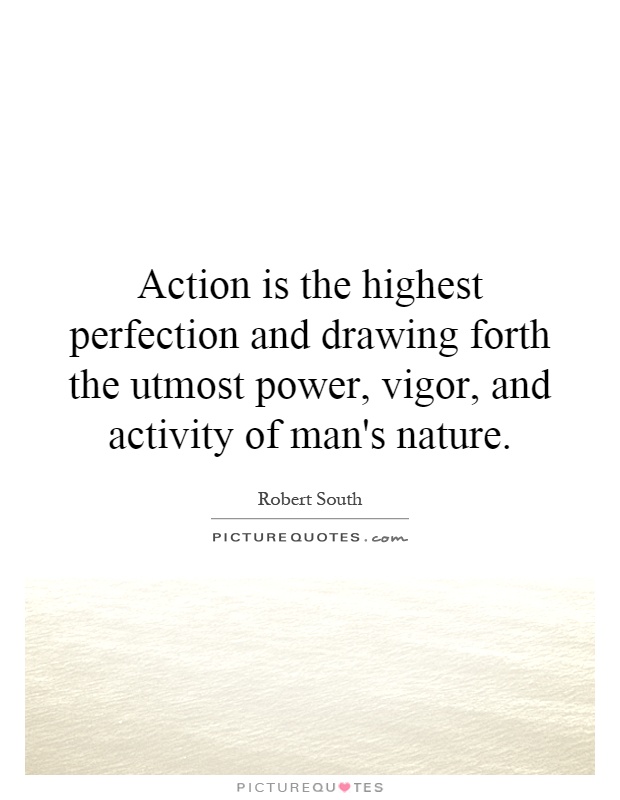 Action is the highest perfection and drawing forth the utmost power, vigor, and activity of man's nature Picture Quote #1