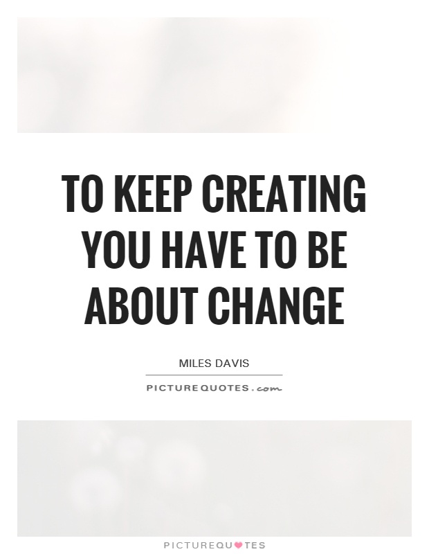 To keep creating you have to be about change Picture Quote #1