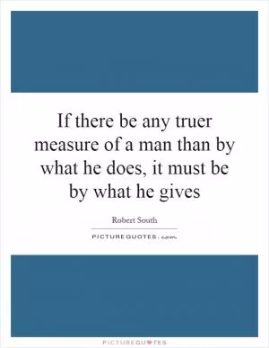 If there be any truer measure of a man than by what he does, it must be by what he gives Picture Quote #1