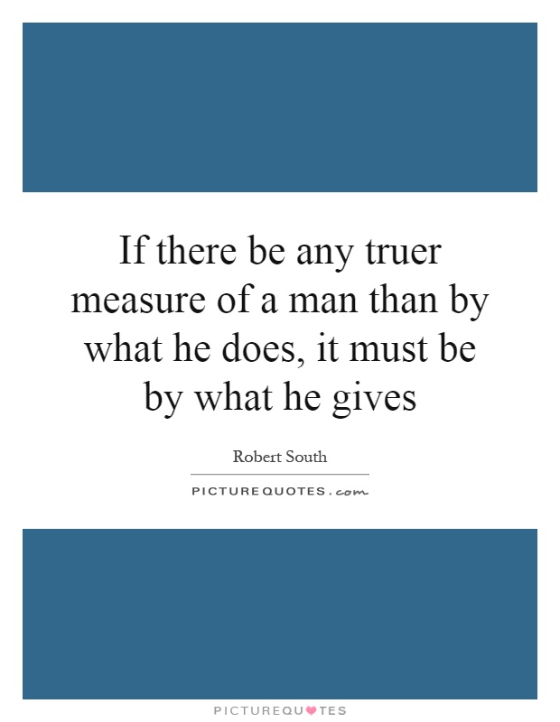 If there be any truer measure of a man than by what he does, it must be by what he gives Picture Quote #1
