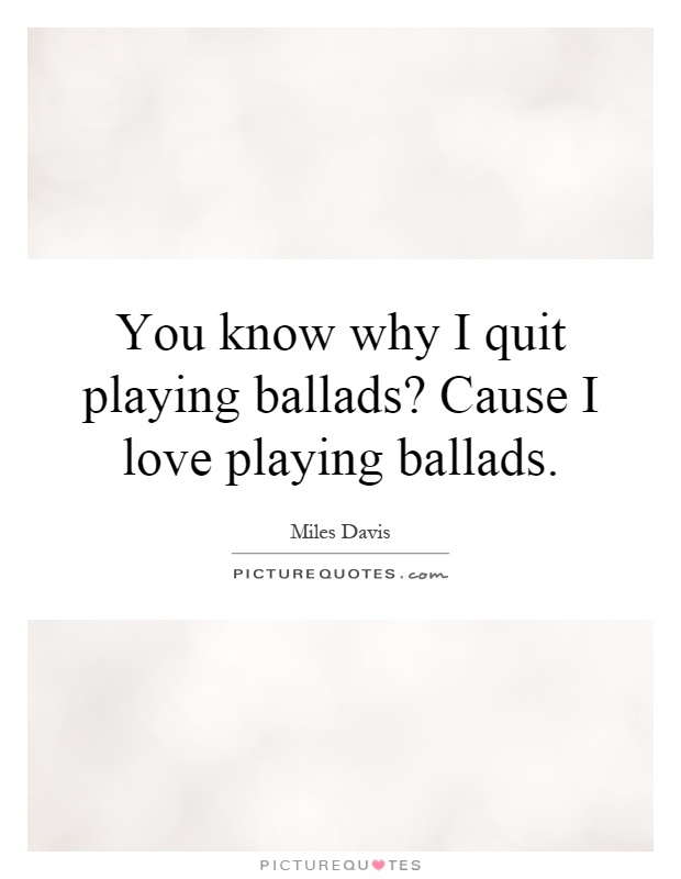 You know why I quit playing ballads? Cause I love playing ballads Picture Quote #1