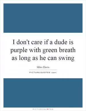 I don't care if a dude is purple with green breath as long as he can swing Picture Quote #1