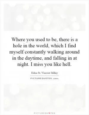 Where you used to be, there is a hole in the world, which I find myself constantly walking around in the daytime, and falling in at night. I miss you like hell Picture Quote #1