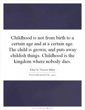 Childhood is not from birth to a certain age and at a certain age. The child is grown, and puts away childish things. Childhood is the kingdom where nobody dies Picture Quote #1