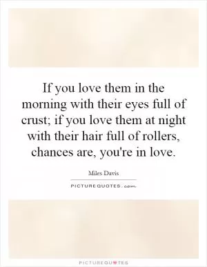 If you love them in the morning with their eyes full of crust; if you love them at night with their hair full of rollers, chances are, you're in love Picture Quote #1