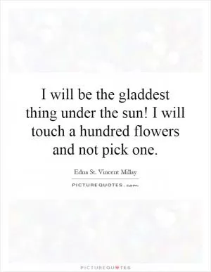 I will be the gladdest thing under the sun! I will touch a hundred flowers and not pick one Picture Quote #1