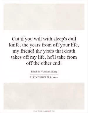 Cut if you will with sleep's dull knife, the years from off your life, my friend! the years that death takes off my life, he'll take from off the other end! Picture Quote #1