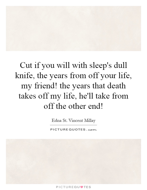 Cut if you will with sleep's dull knife, the years from off your life, my friend! the years that death takes off my life, he'll take from off the other end! Picture Quote #1
