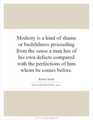 Modesty is a kind of shame or bashfulness proceeding from the sense a man has of his own defects compared with the perfections of him whom be comes before Picture Quote #1
