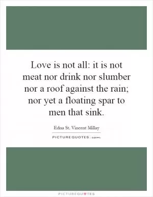 Love is not all: it is not meat nor drink nor slumber nor a roof against the rain; nor yet a floating spar to men that sink Picture Quote #1