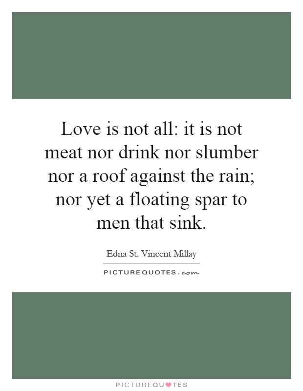 Love is not all: it is not meat nor drink nor slumber nor a roof against the rain; nor yet a floating spar to men that sink Picture Quote #1