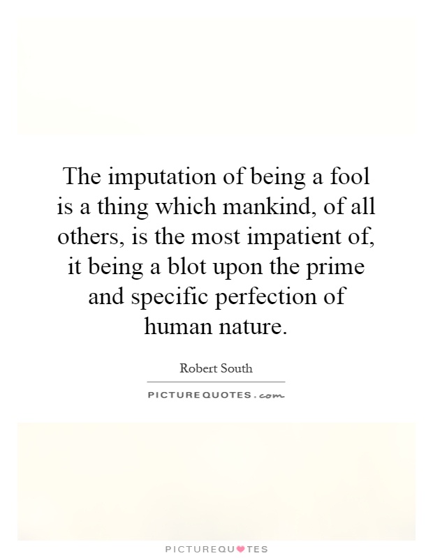 The imputation of being a fool is a thing which mankind, of all others, is the most impatient of, it being a blot upon the prime and specific perfection of human nature Picture Quote #1