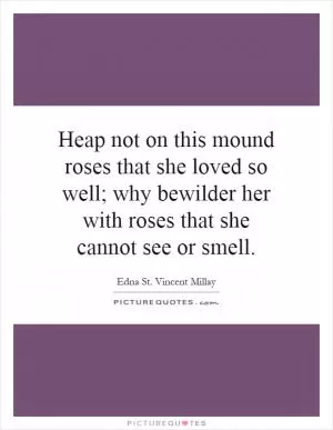 Heap not on this mound roses that she loved so well; why bewilder her with roses that she cannot see or smell Picture Quote #1