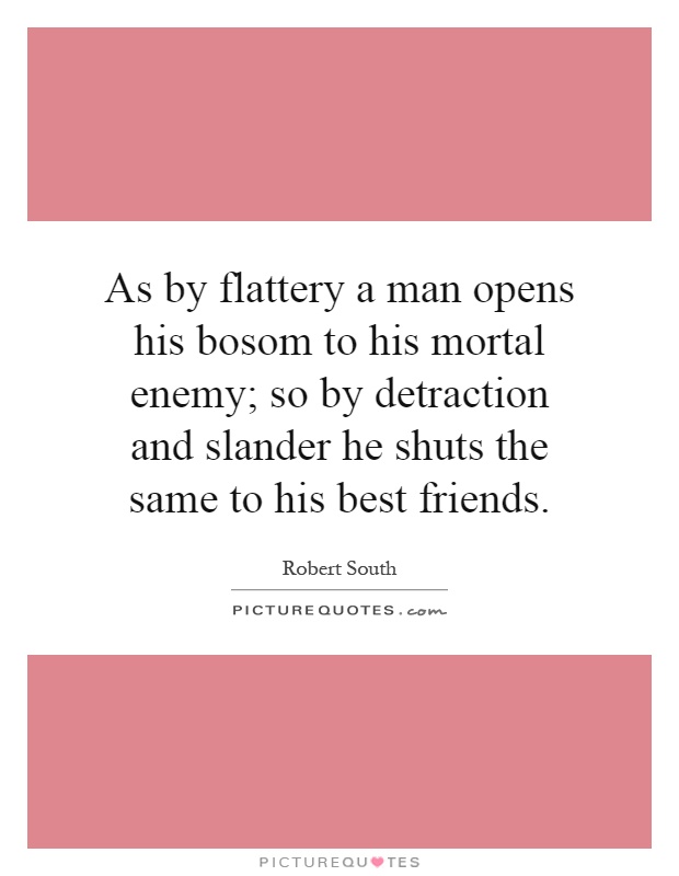 As by flattery a man opens his bosom to his mortal enemy; so by detraction and slander he shuts the same to his best friends Picture Quote #1