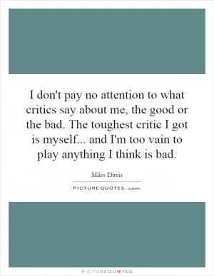 I don't pay no attention to what critics say about me, the good or the bad. The toughest critic I got is myself... and I'm too vain to play anything I think is bad Picture Quote #1