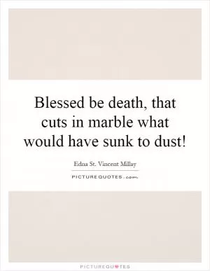 Blessed be death, that cuts in marble what would have sunk to dust! Picture Quote #1