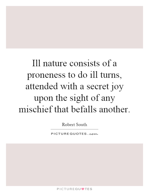 Ill nature consists of a proneness to do ill turns, attended with a secret joy upon the sight of any mischief that befalls another Picture Quote #1
