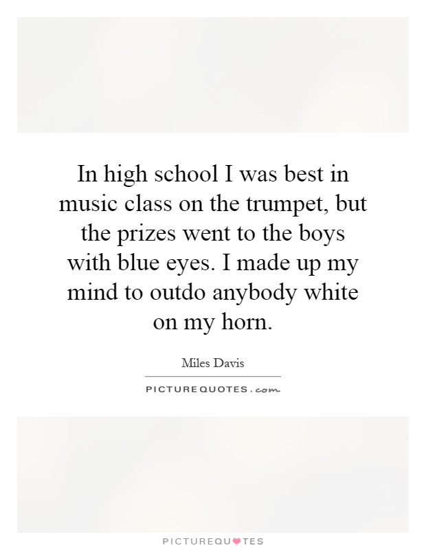 In high school I was best in music class on the trumpet, but the prizes went to the boys with blue eyes. I made up my mind to outdo anybody white on my horn Picture Quote #1