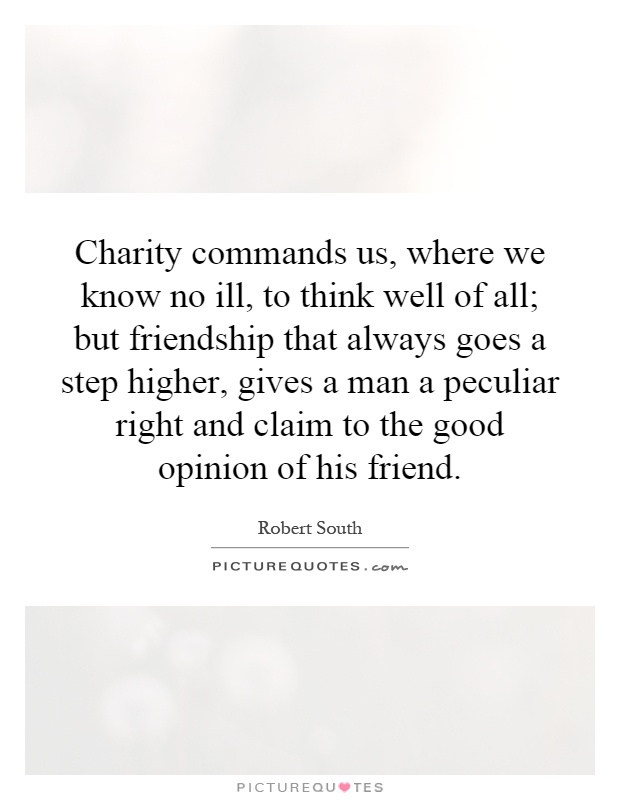 Charity commands us, where we know no ill, to think well of all; but friendship that always goes a step higher, gives a man a peculiar right and claim to the good opinion of his friend Picture Quote #1