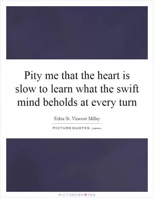 Pity me that the heart is slow to learn what the swift mind beholds at every turn Picture Quote #1