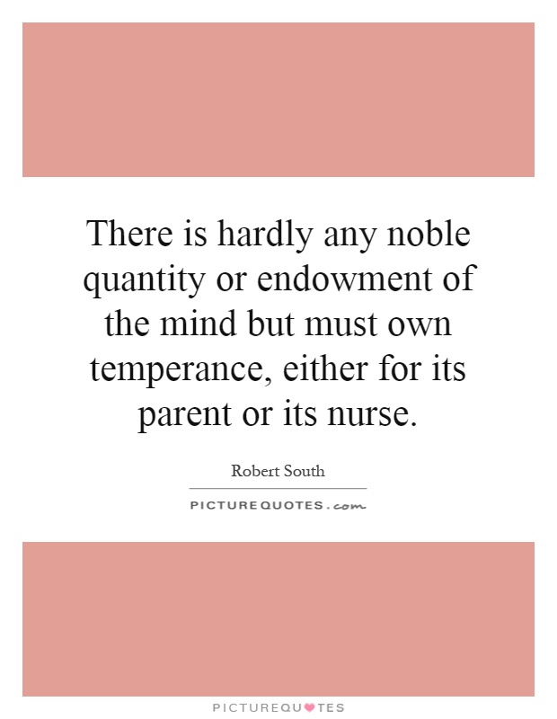 There is hardly any noble quantity or endowment of the mind but must own temperance, either for its parent or its nurse Picture Quote #1