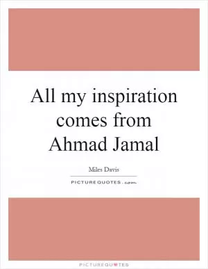 All my inspiration comes from Ahmad Jamal Picture Quote #1