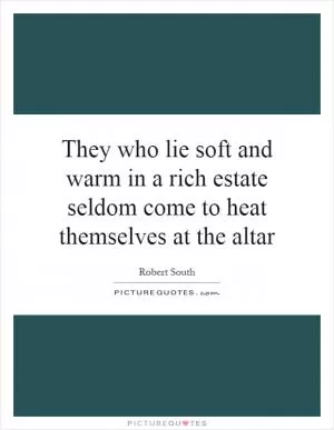 They who lie soft and warm in a rich estate seldom come to heat themselves at the altar Picture Quote #1