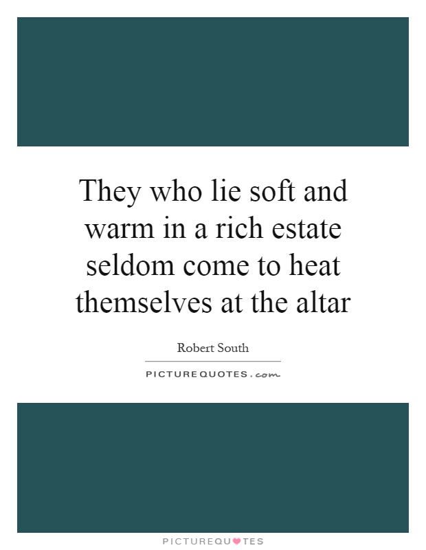 They who lie soft and warm in a rich estate seldom come to heat themselves at the altar Picture Quote #1