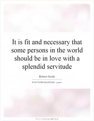 It is fit and necessary that some persons in the world should be in love with a splendid servitude Picture Quote #1