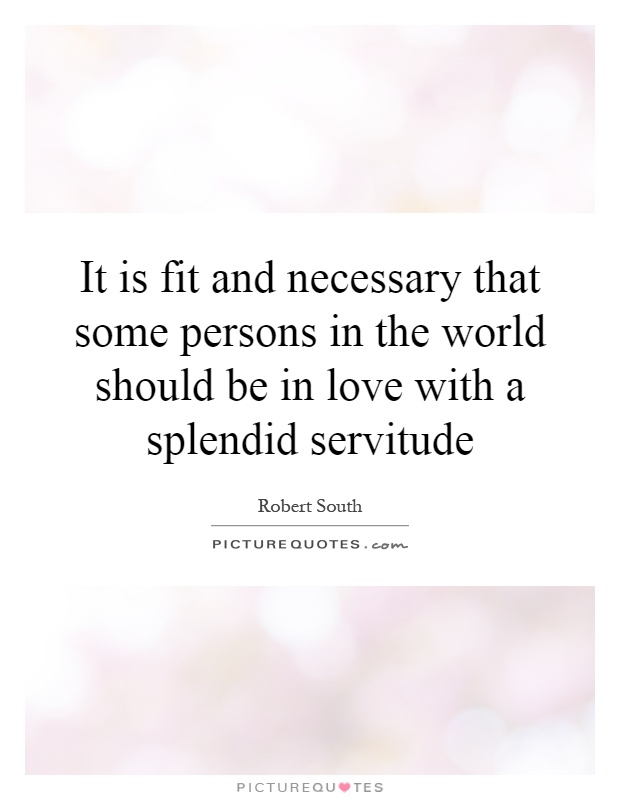It is fit and necessary that some persons in the world should be in love with a splendid servitude Picture Quote #1