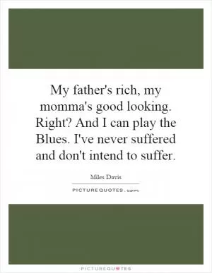 My father's rich, my momma's good looking. Right? And I can play the Blues. I've never suffered and don't intend to suffer Picture Quote #1