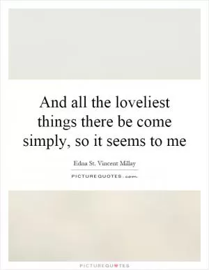 And all the loveliest things there be come simply, so it seems to me Picture Quote #1