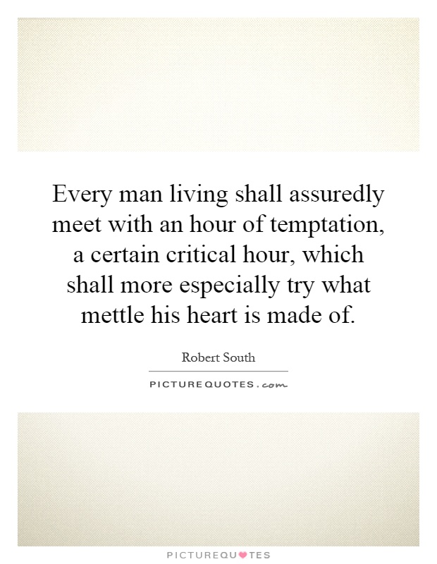 Every man living shall assuredly meet with an hour of temptation, a certain critical hour, which shall more especially try what mettle his heart is made of Picture Quote #1
