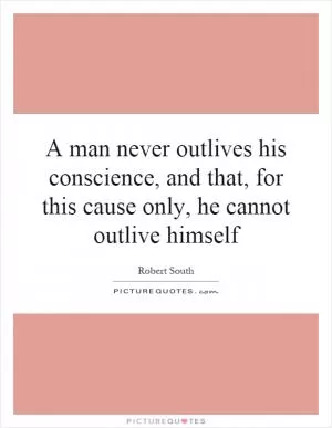 A man never outlives his conscience, and that, for this cause only, he cannot outlive himself Picture Quote #1