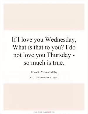 If I love you Wednesday, What is that to you? I do not love you Thursday - so much is true Picture Quote #1