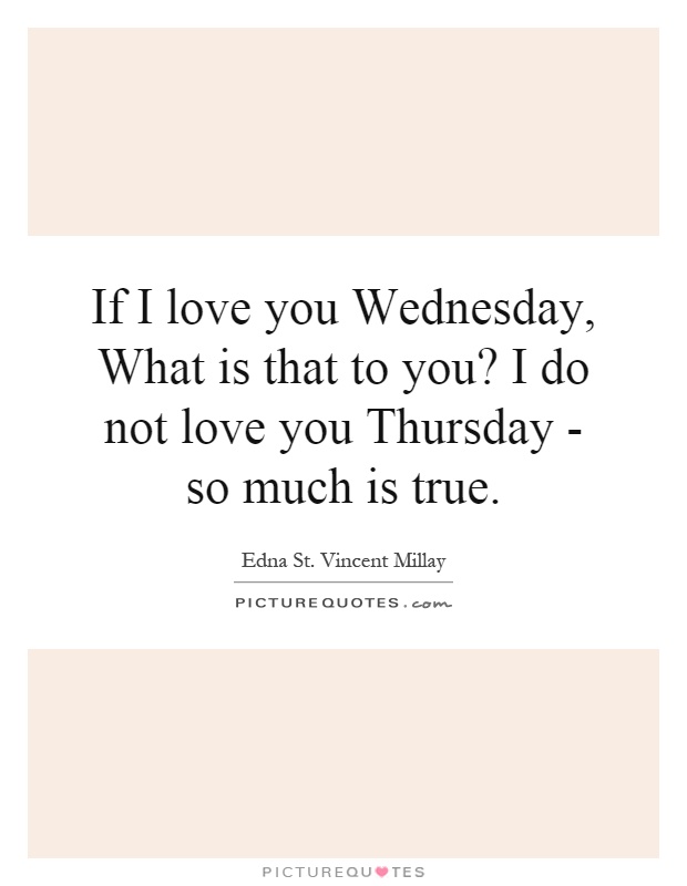 If I love you Wednesday, What is that to you? I do not love you Thursday - so much is true Picture Quote #1