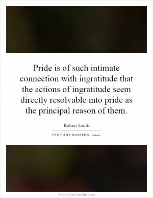 Pride is of such intimate connection with ingratitude that the actions of ingratitude seem directly resolvable into pride as the principal reason of them Picture Quote #1