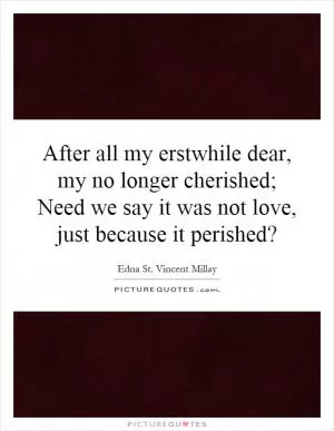 After all my erstwhile dear, my no longer cherished; Need we say it was not love, just because it perished? Picture Quote #1