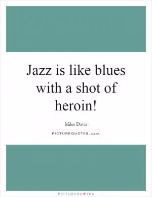 Jazz is like blues with a shot of heroin! Picture Quote #1