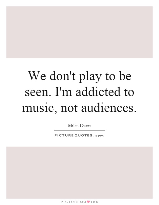 We don't play to be seen. I'm addicted to music, not audiences Picture Quote #1
