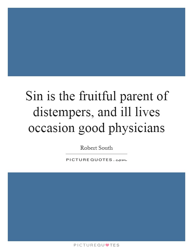 Sin is the fruitful parent of distempers, and ill lives occasion good physicians Picture Quote #1