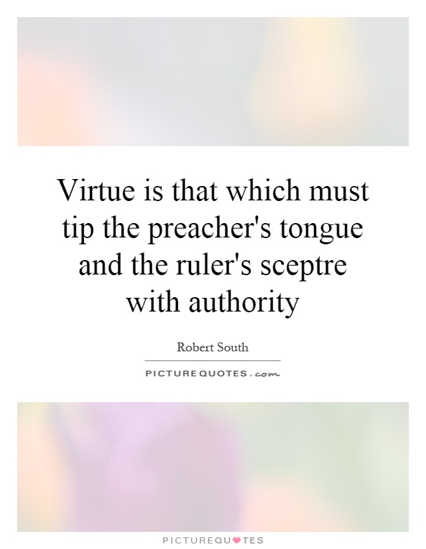 Virtue is that which must tip the preacher's tongue and the ruler's sceptre with authority Picture Quote #1