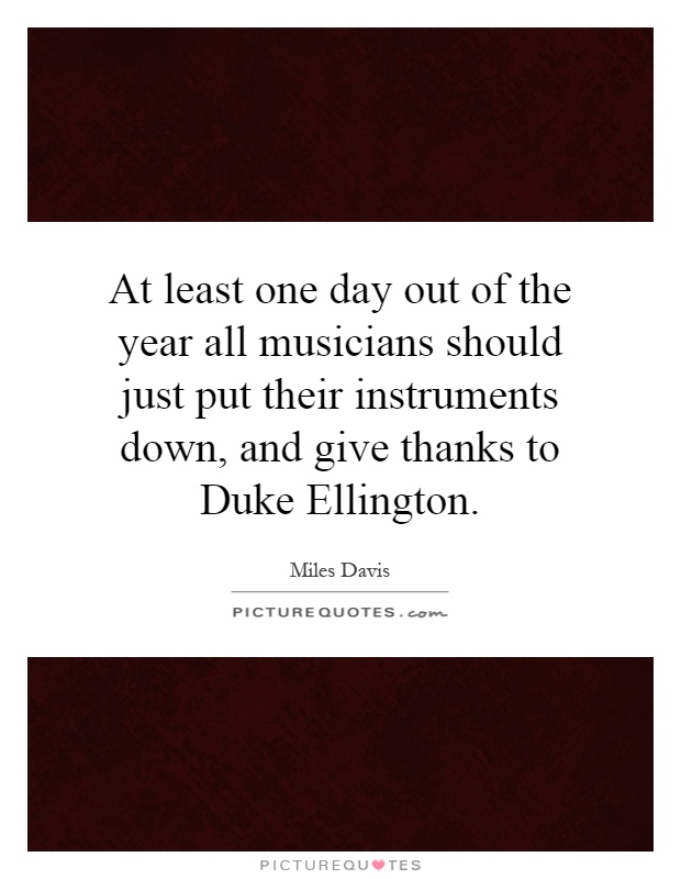 At least one day out of the year all musicians should just put their instruments down, and give thanks to Duke Ellington Picture Quote #1